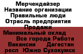 Мерчендайзер › Название организации ­ Правильные люди › Отрасль предприятия ­ Продажи › Минимальный оклад ­ 25 000 - Все города Работа » Вакансии   . Дагестан респ.,Южно-Сухокумск г.